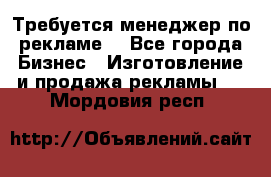 Требуется менеджер по рекламе! - Все города Бизнес » Изготовление и продажа рекламы   . Мордовия респ.